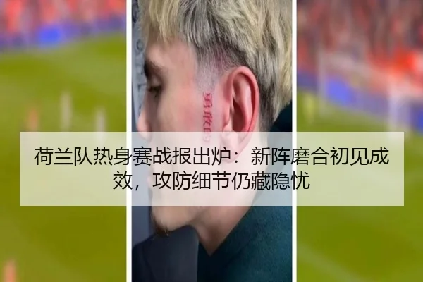 荷兰队热身赛战报出炉：新阵磨合初见成效，攻防细节仍藏隐忧